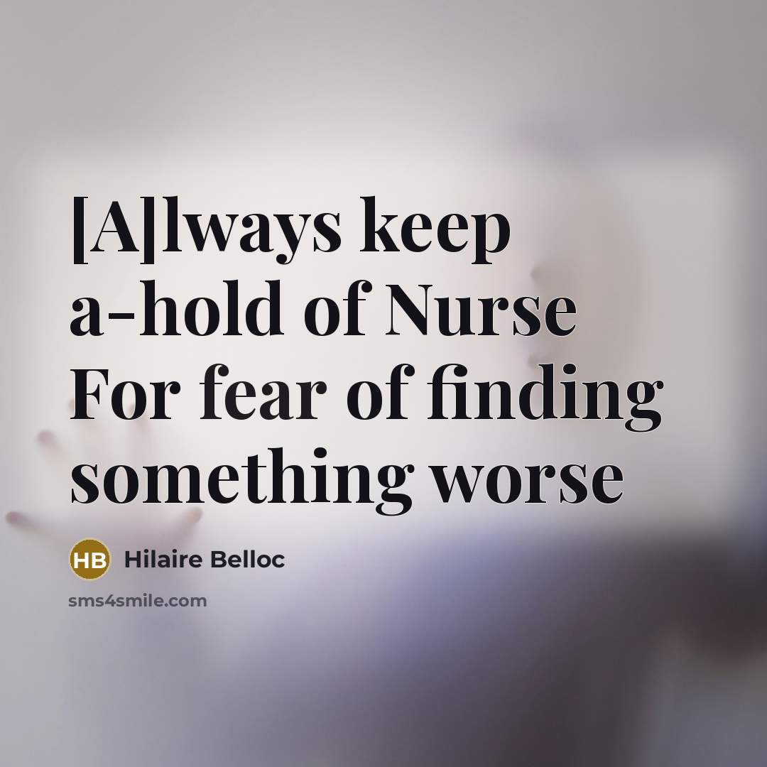 “[A]lways keep a-hold of Nurse For fear of finding something worse” quote by Hilaire Belloc