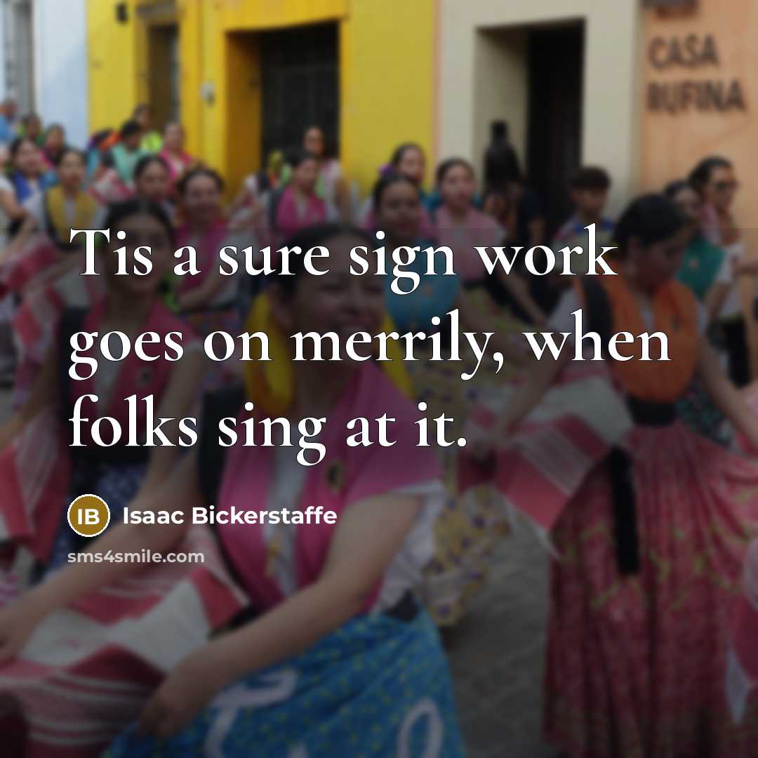 “Tis a sure sign work goes on merrily, when folks…” quote by Isaac Bickerstaffe