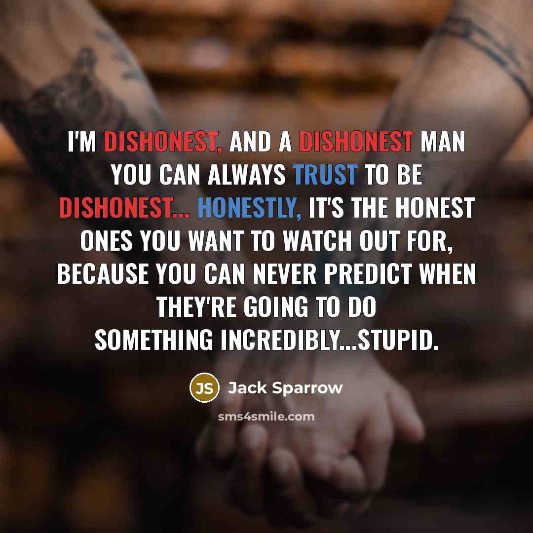 “I'm dishonest, and a dishonest man you can always trust to be dishonest... Honestly, it's the honest ones you want to watch out for, because you can never predict when they're going to do something incredibly...stupid.” quote by Jack Sparrow