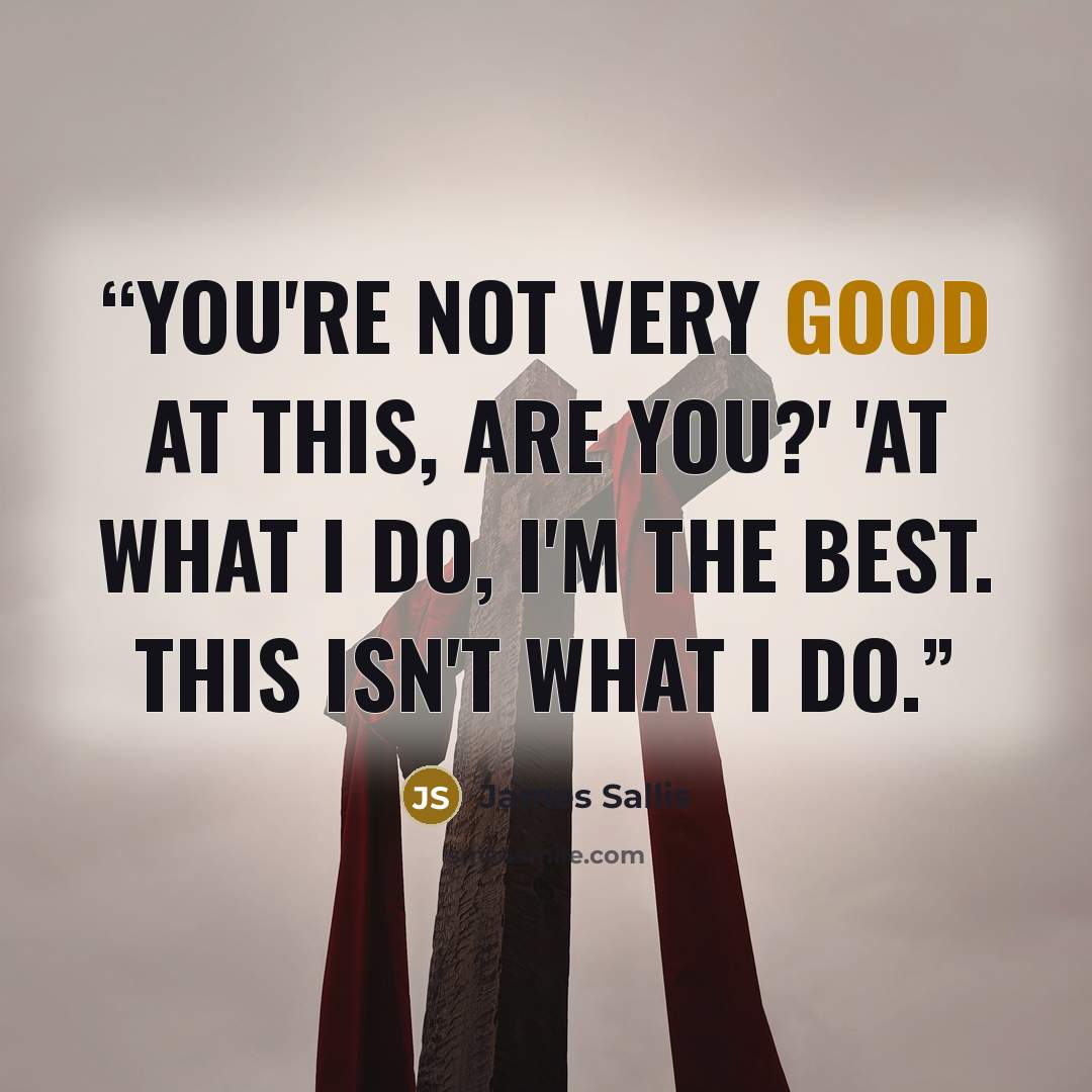 “You're not very good at this, are you?' 'At what I do, I'm the best. This isn't what I do.” quote by James Sallis