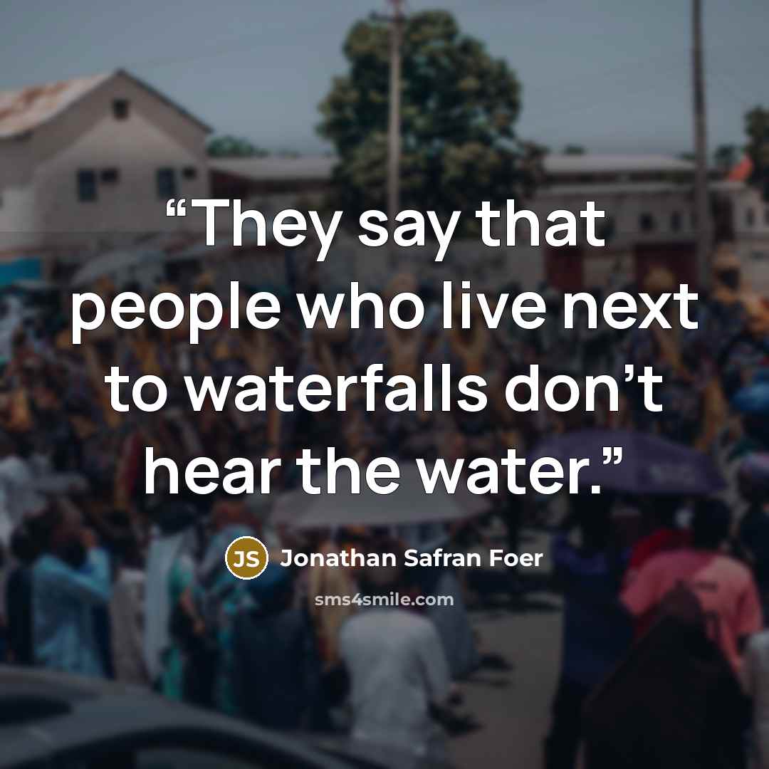 “They say that people who live next to waterfalls don't hear the water.” quote by Jonathan Safran Foer
