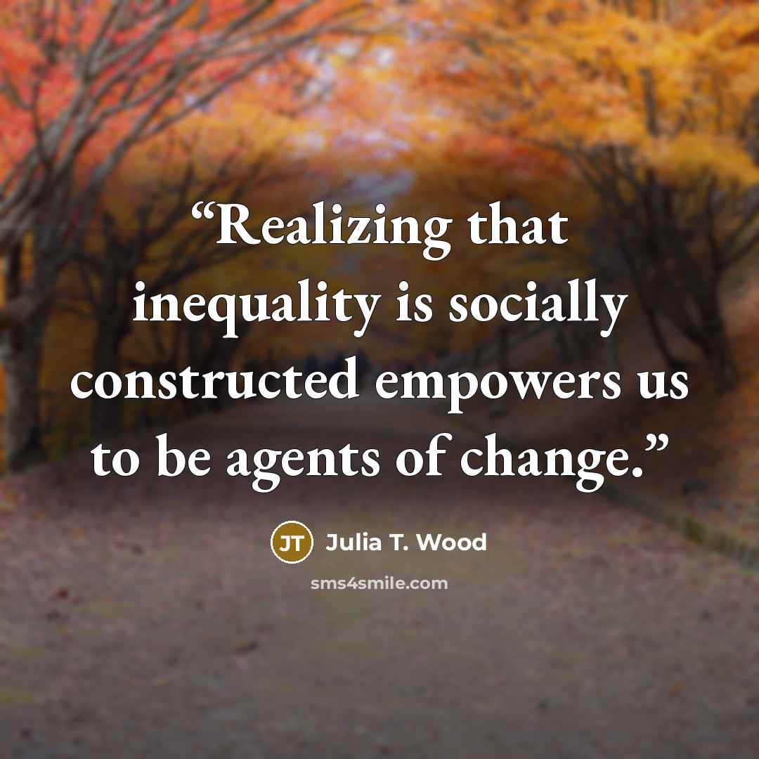 “Realizing that inequality is socially constructed empowers us to be agents of change.” quote by Julia T. Wood