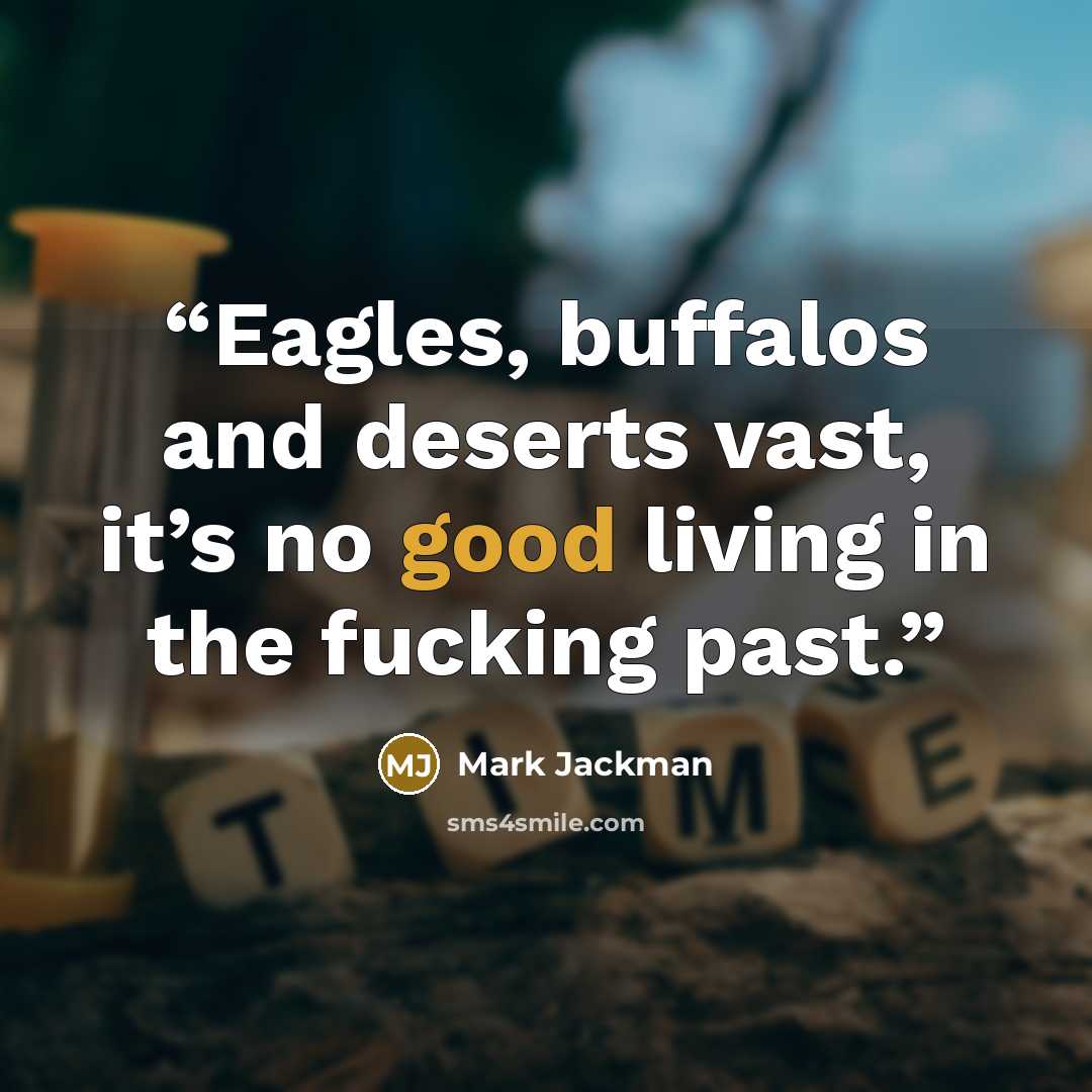 “Eagles, buffalos and deserts vast, it’s no good living in the fucking past.” quote by Mark Jackman