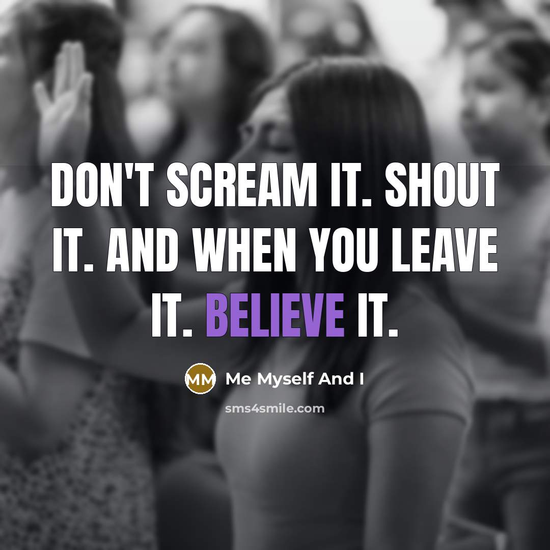 “Don't scream it. shout it. and when you leave it. believe it.” quote by Me Myself And I