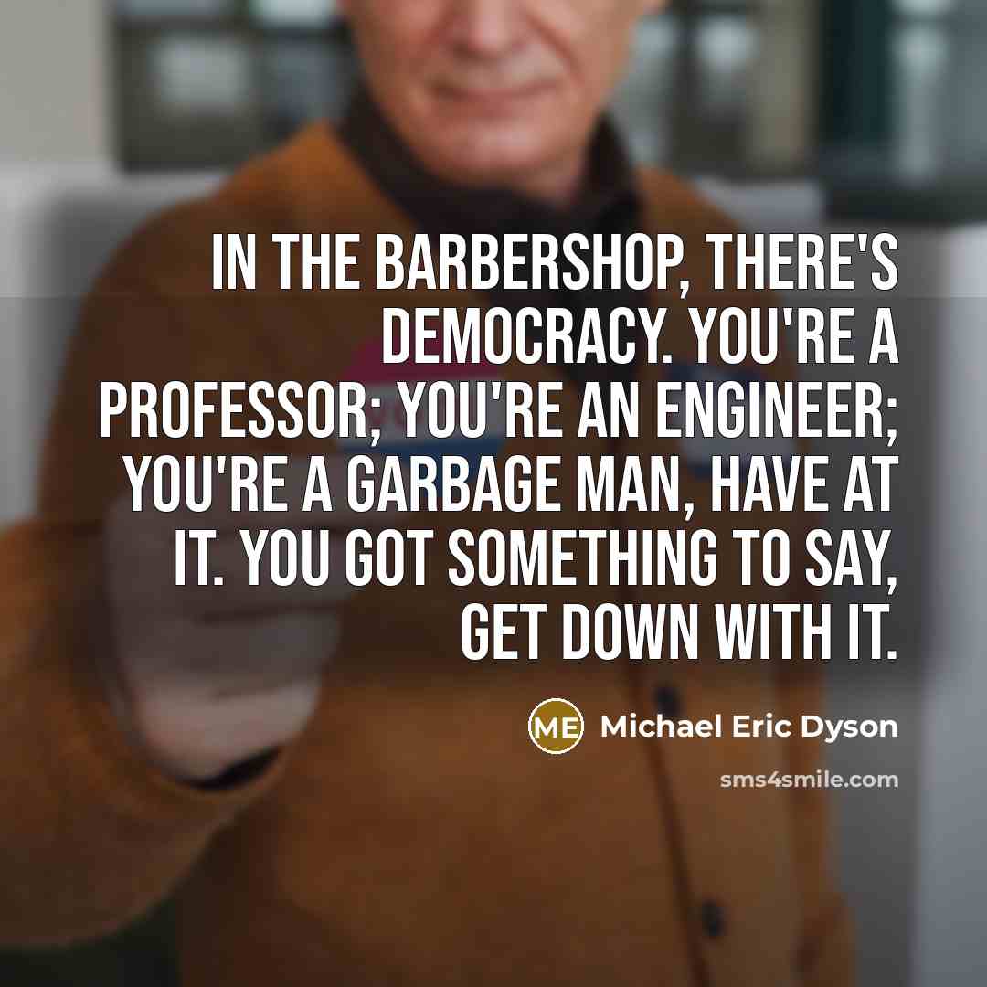 “In the barbershop, there's democracy. You're a professor; you're an…” quote by Michael Eric Dyson