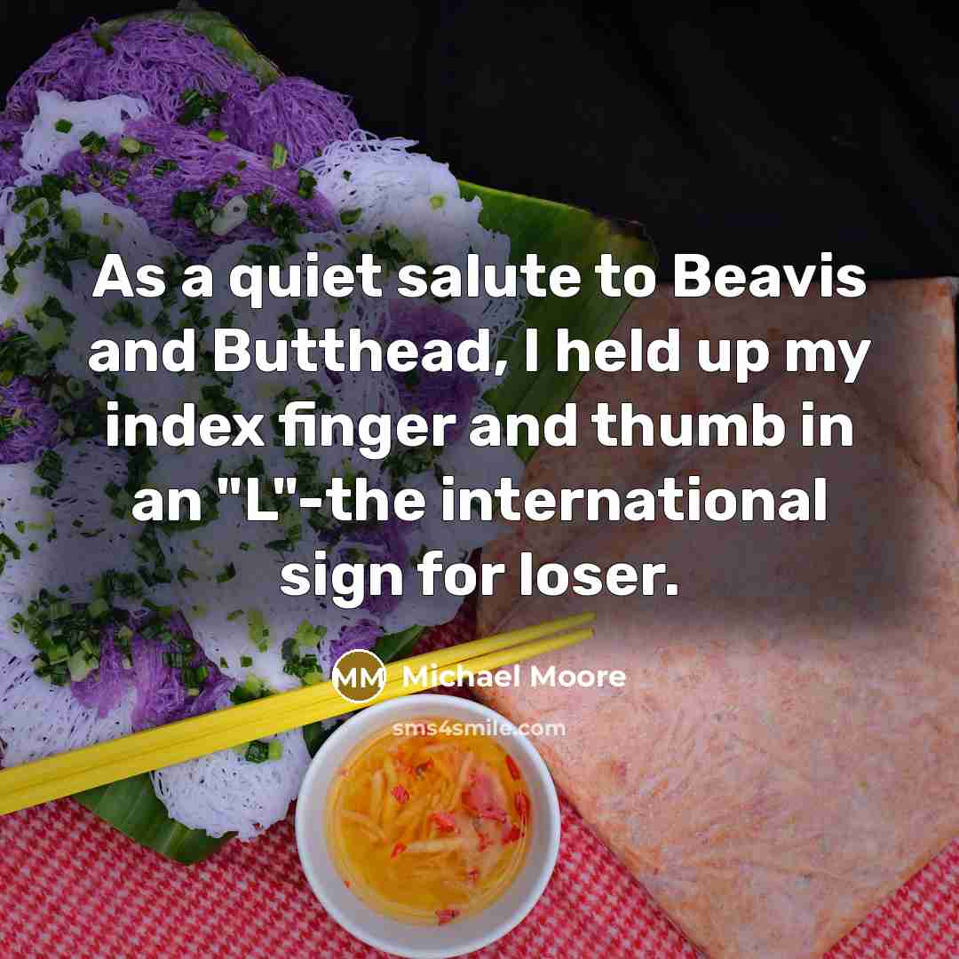 “As a quiet salute to Beavis and Butthead, I held…” quote by Michael Moore