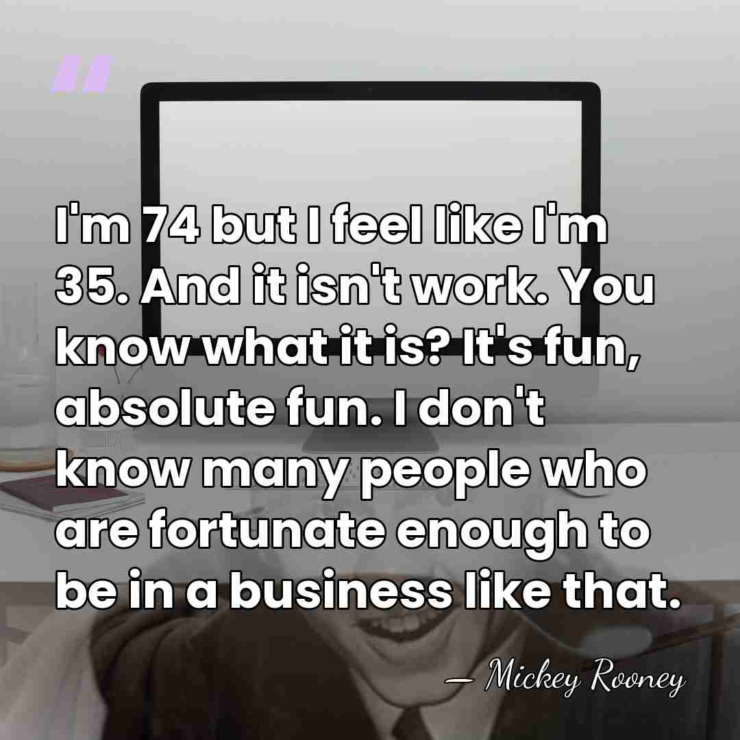I'm 74 but I feel like I'm 35. And it isn't work.&hellip; - Mickey Rooney