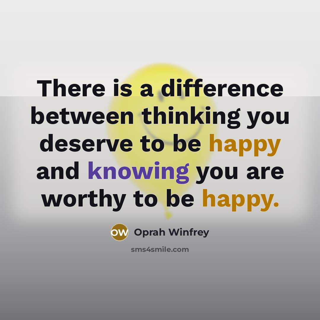 “There is a difference between thinking you deserve to be happy and knowing you are worthy to be happy.” quote by Oprah Winfrey