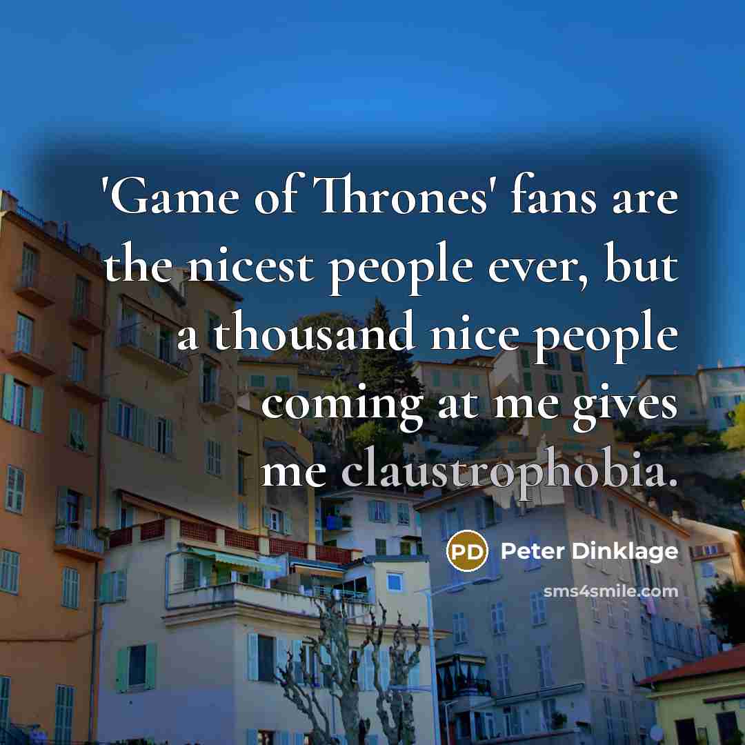 “'Game of Thrones' fans are the nicest people ever, but a thousand nice people coming at me gives me claustrophobia.” quote by Peter Dinklage