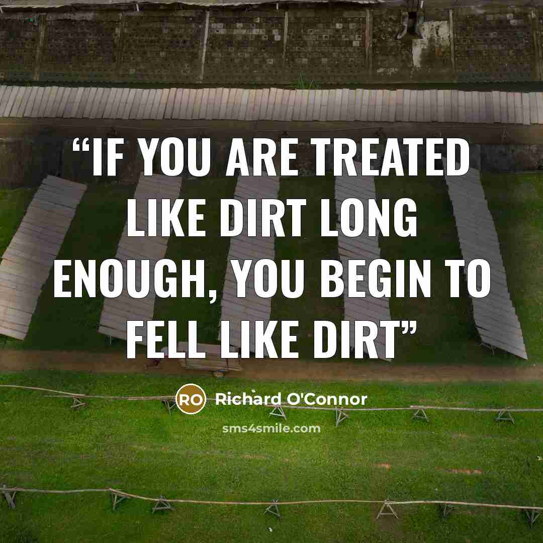 “If you are treated like dirt long enough, you begin to fell like dirt” quote by Richard O'Connor