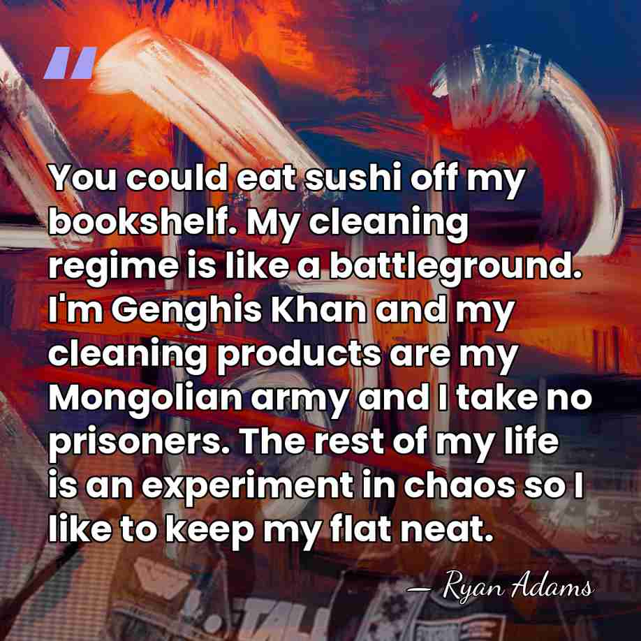 You could eat sushi off my bookshelf. My cleaning regime is like&hellip; - Ryan Adams
