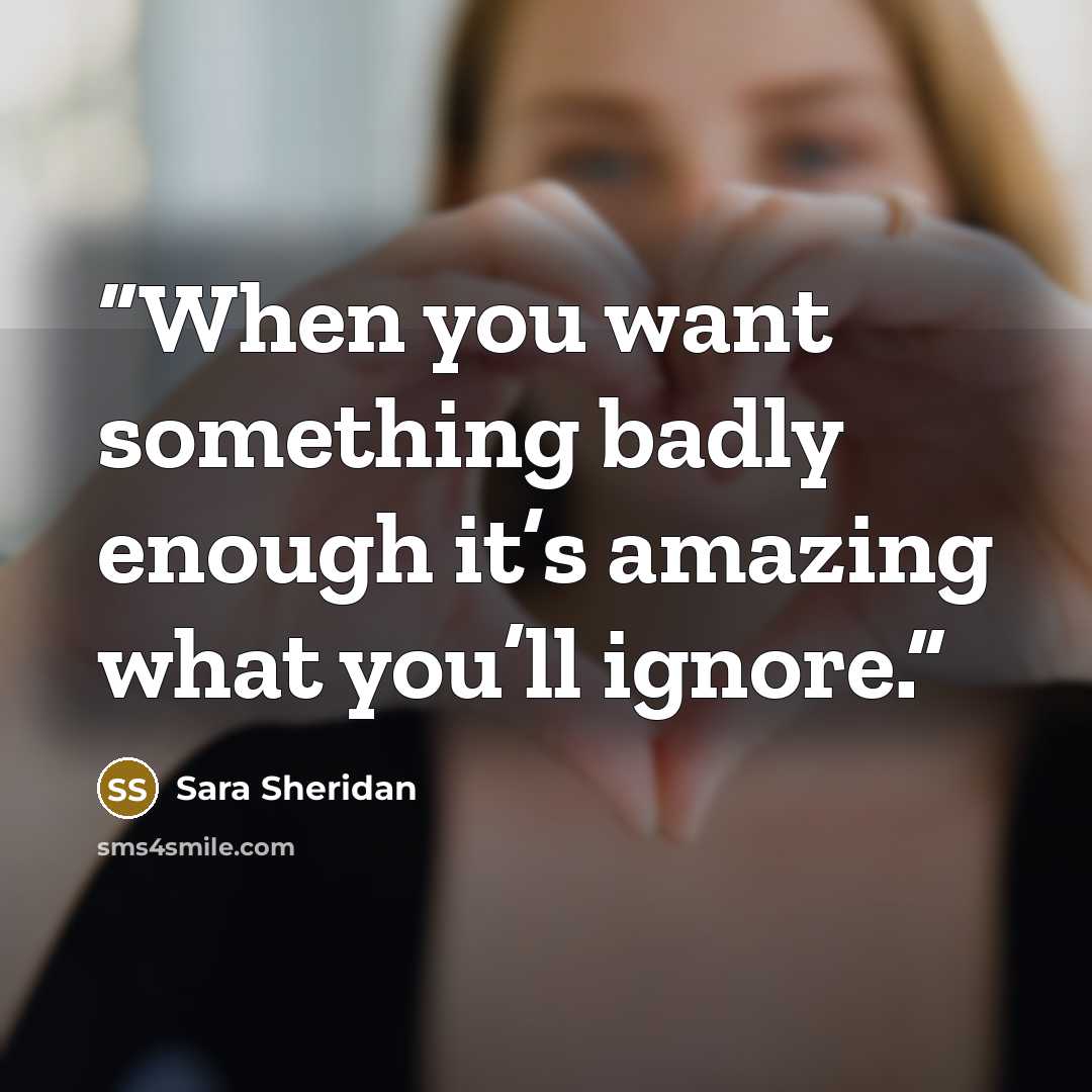 “When you want something badly enough it’s amazing what you’ll ignore.” quote by Sara Sheridan