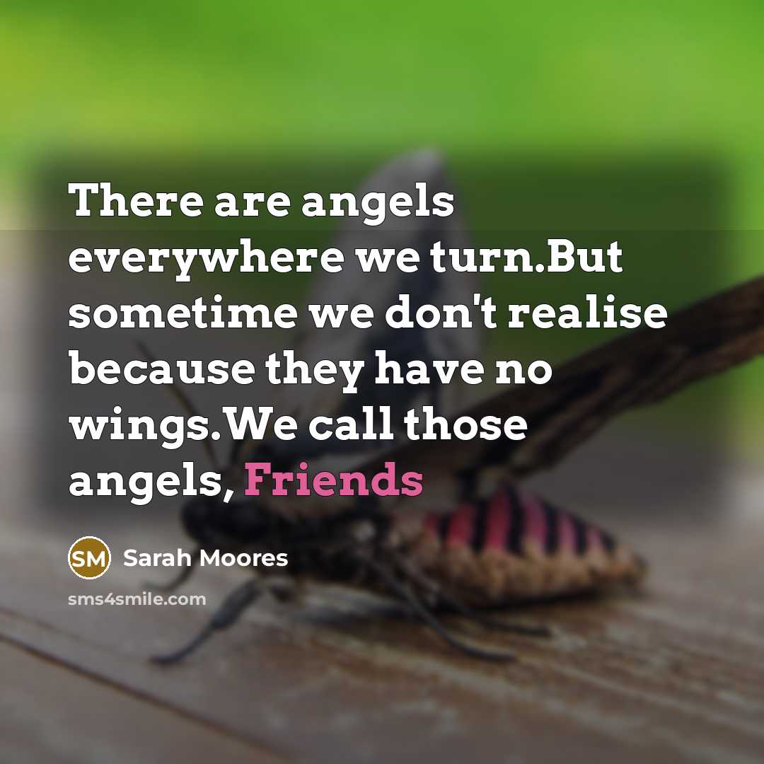 “There are angels everywhere we turn.But sometime we don't realise because they have no wings.We call those angels, Friends” quote by Sarah Moores