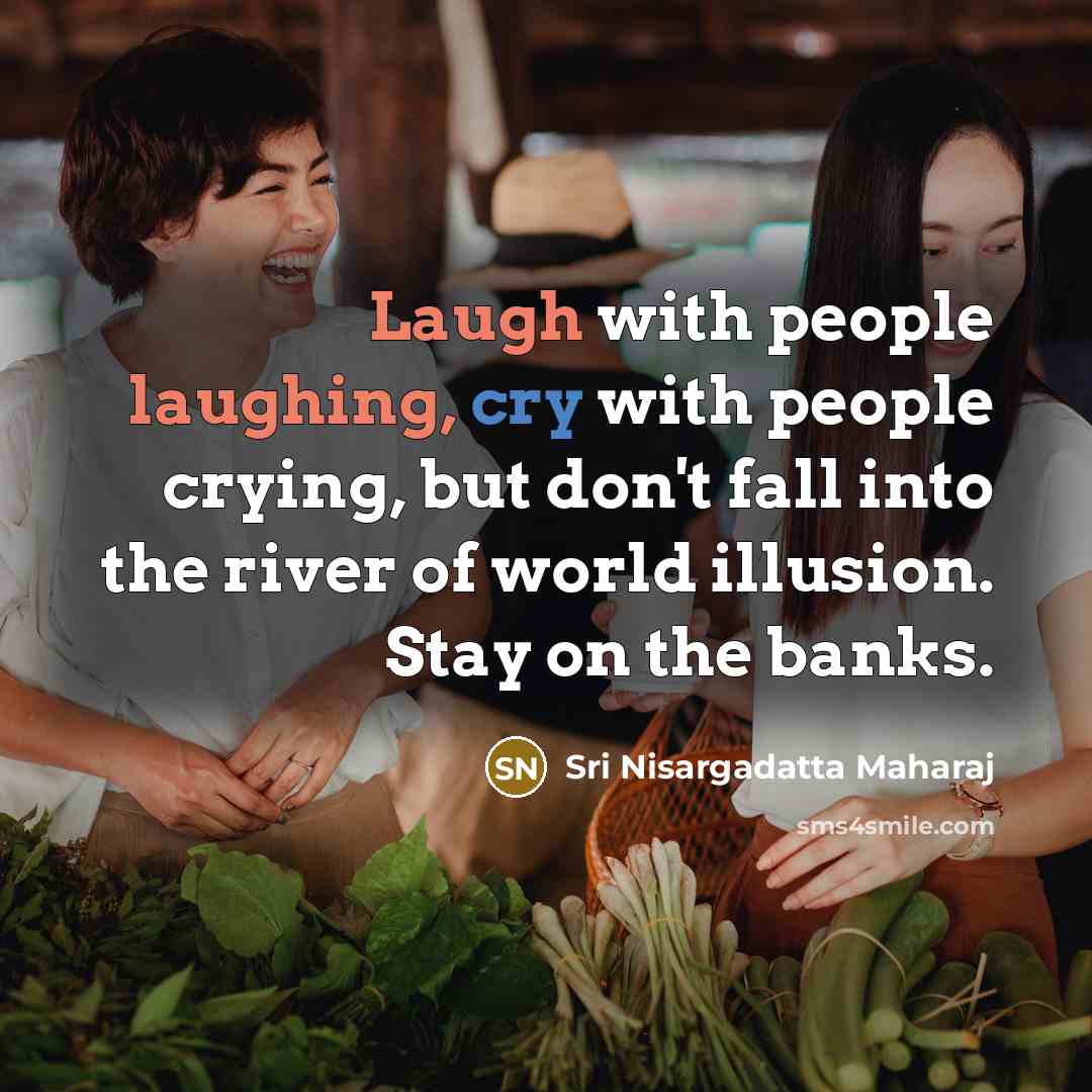 “Laugh with people laughing, cry with people crying, but don't fall into the river of world illusion. Stay on the banks.” quote by Sri Nisargadatta Maharaj