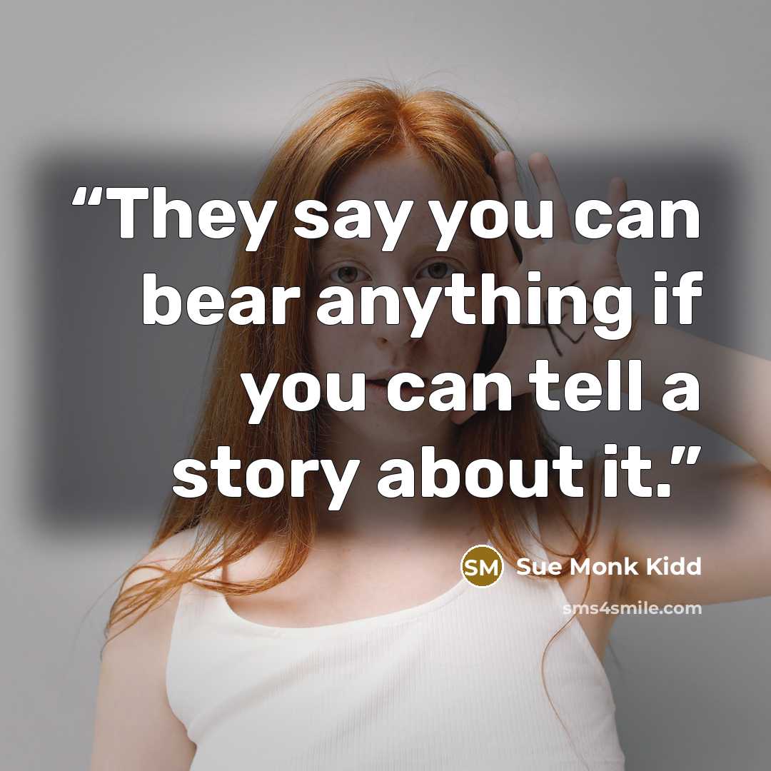 “They say you can bear anything if you can tell a story about it.” quote by Sue Monk Kidd