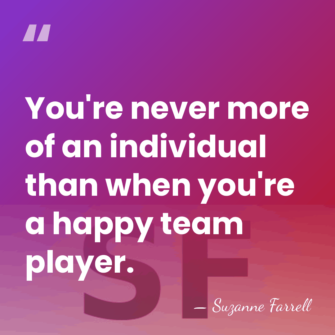 You're never more of an individual than when you're a happy team&hellip; - Suzanne Farrell