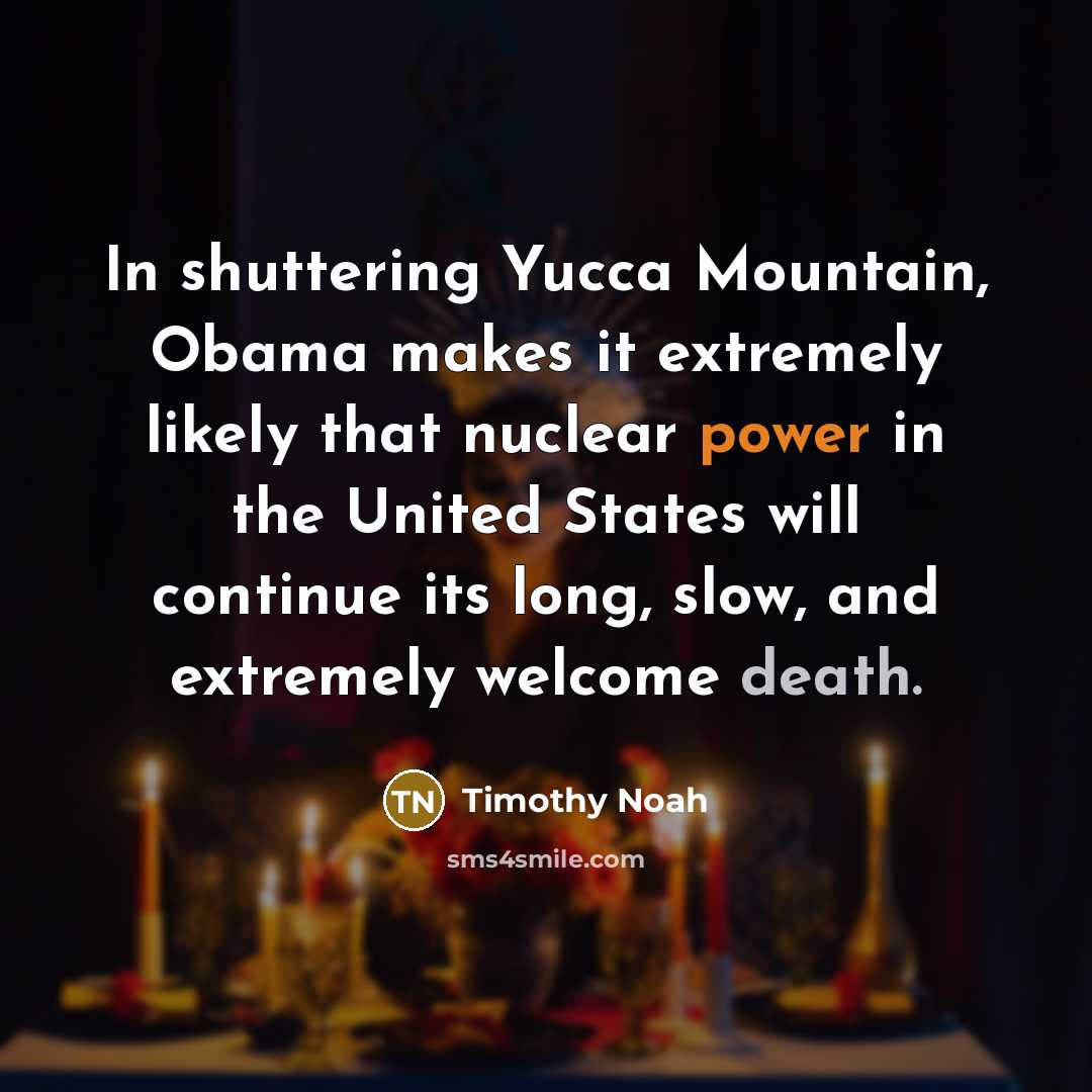 “In shuttering Yucca Mountain, Obama makes it extremely likely that nuclear power in the United States will continue its long, slow, and extremely welcome death.” quote by Timothy Noah