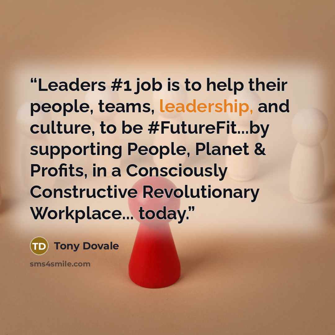 “Leaders #1 job is to help their people, teams, leadership, and culture, to be #FutureFit...by supporting People, Planet & Profits, in a Consciously Constructive Revolutionary Workplace... today.” quote by Tony Dovale