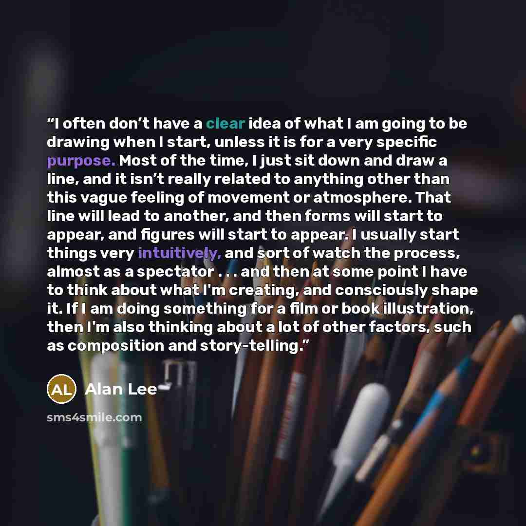 “I often don’t have a clear idea of what I am going to be drawing when I start, unless it is for a very specific purpose. Most of the time, I just sit down and draw a line, and it isn’t really related to anything other than this vague feeling of movement or atmosphere. That line will lead to…” quote by Alan Lee