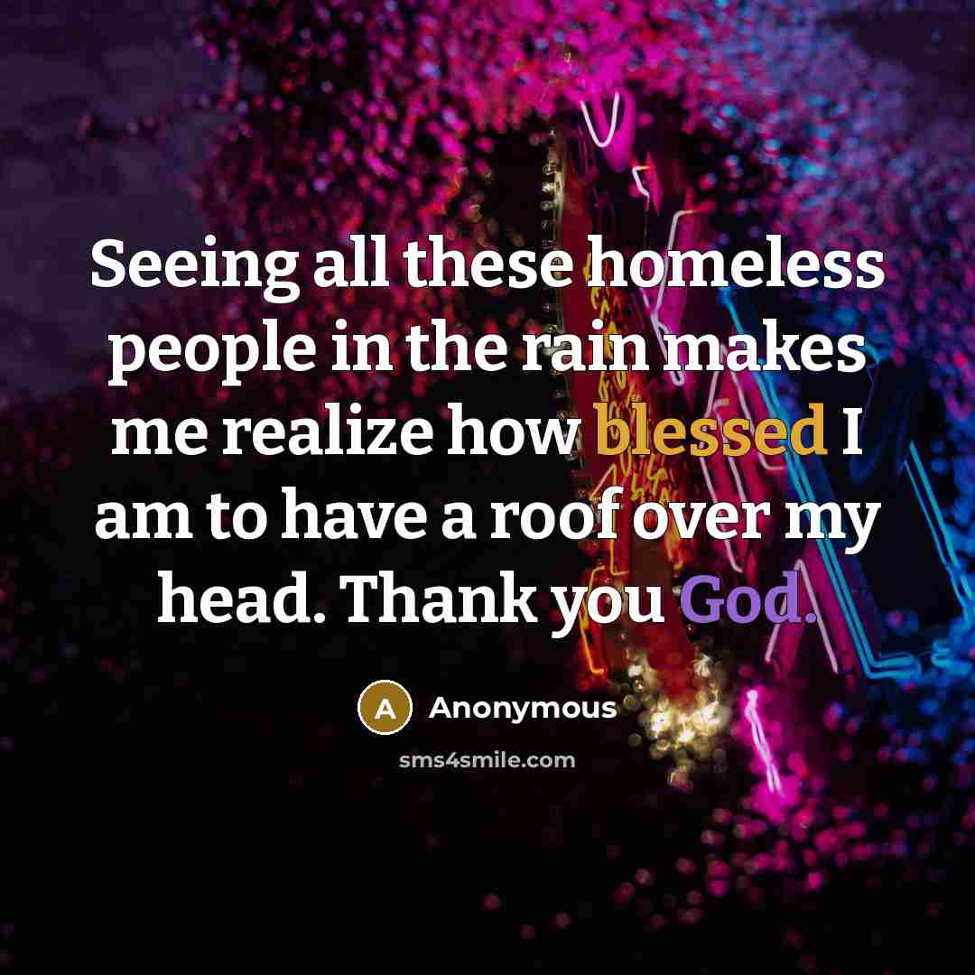 “Seeing all these homeless people in the rain makes me realize how blessed I am to have a roof over my head. Thank you God.” quote by Anonymous