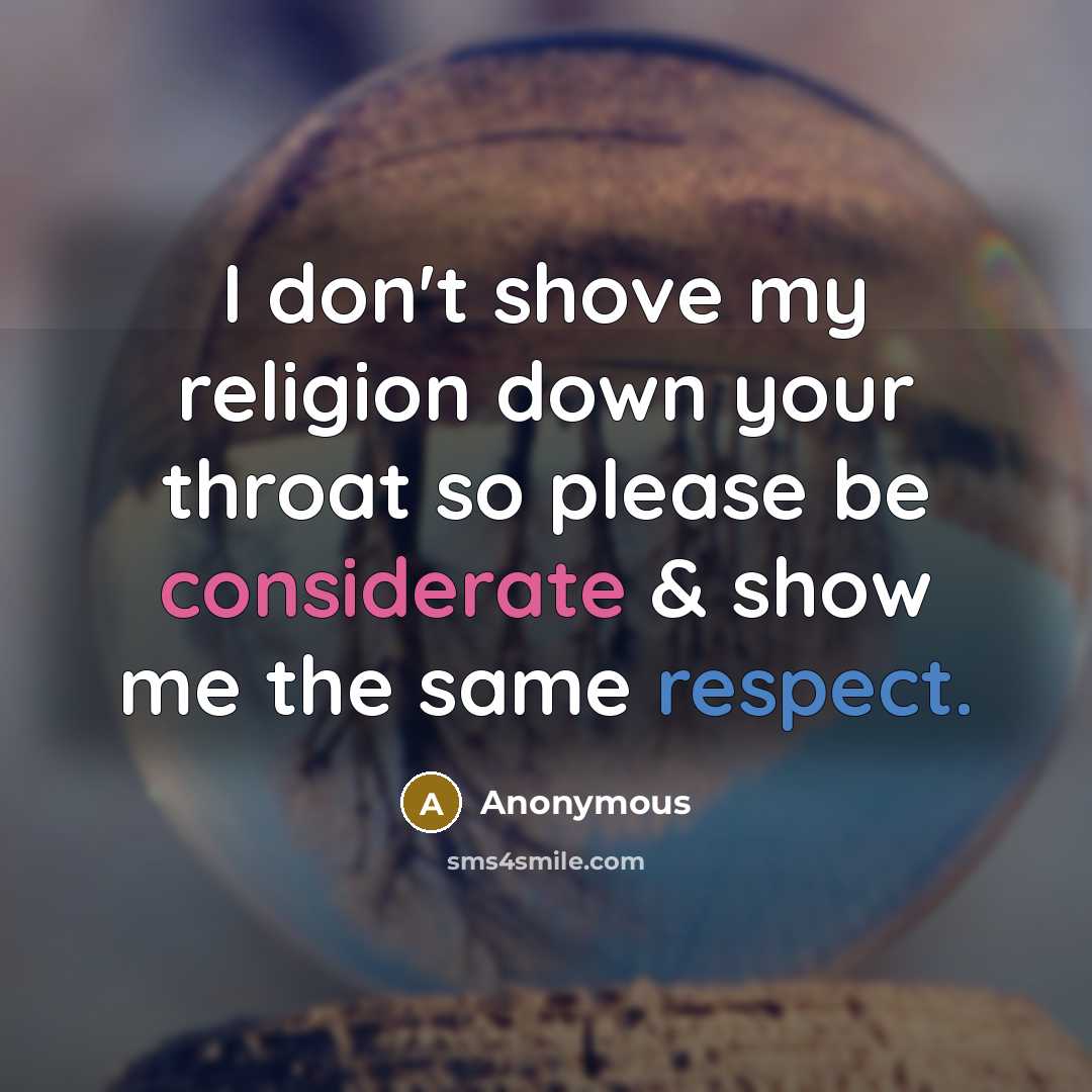 “I don't shove my religion down your throat so please be considerate & show me the same respect.” quote by Anonymous