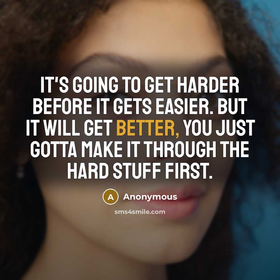 “It's going to get harder before it gets easier. But it will get better, you just gotta make it through the hard stuff first.” quote by Anonymous