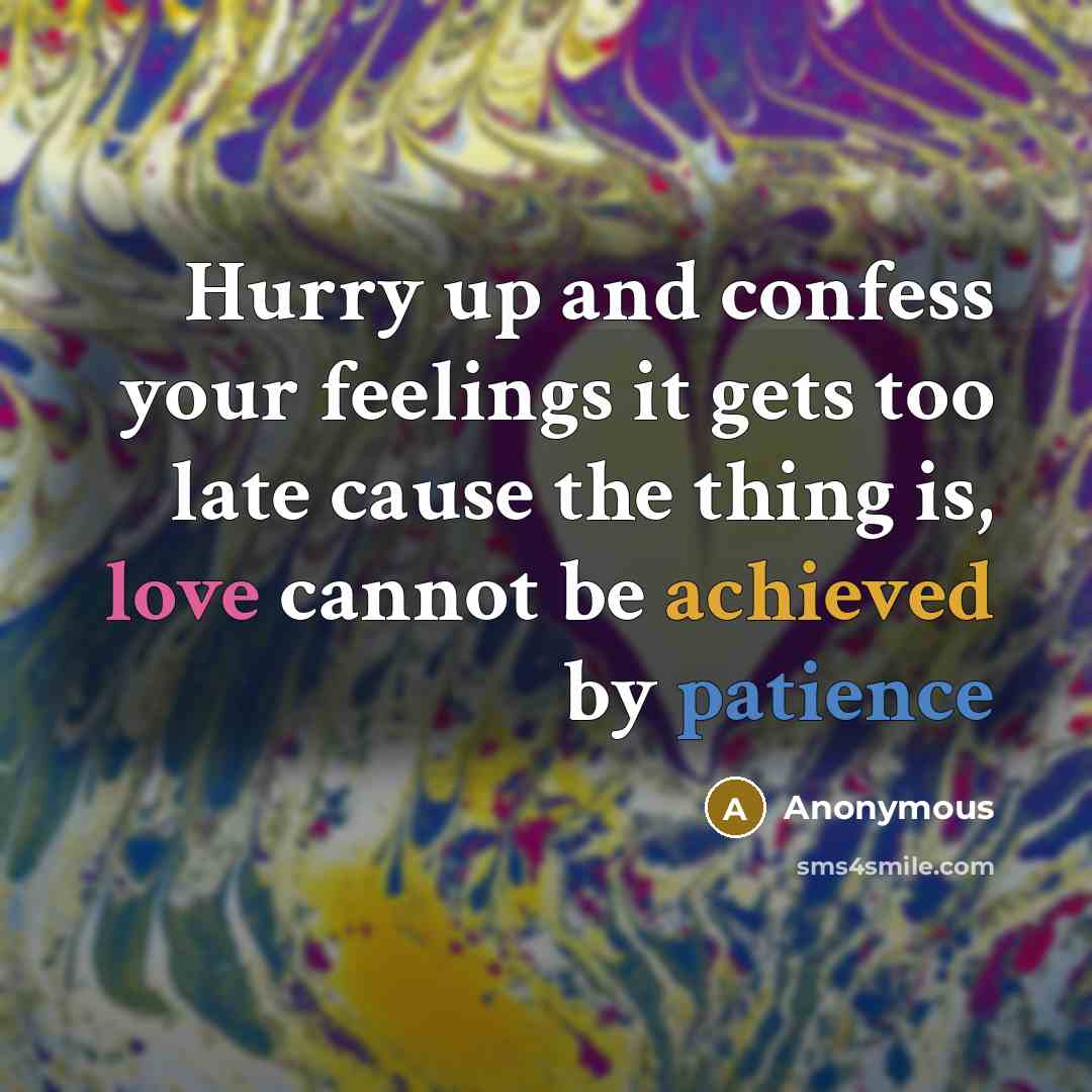 “Hurry up and confess your feelings it gets too late cause the thing is, love cannot be achieved by patience” quote by Anonymous