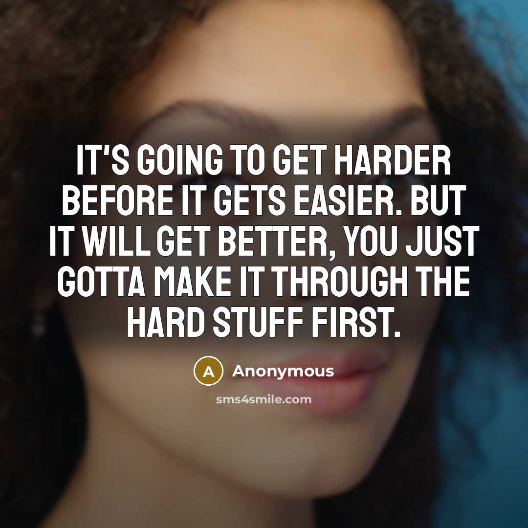 “It's going to get harder before it gets easier. But it will get better, you just gotta make it through the hard stuff first.” quote by Anonymous
