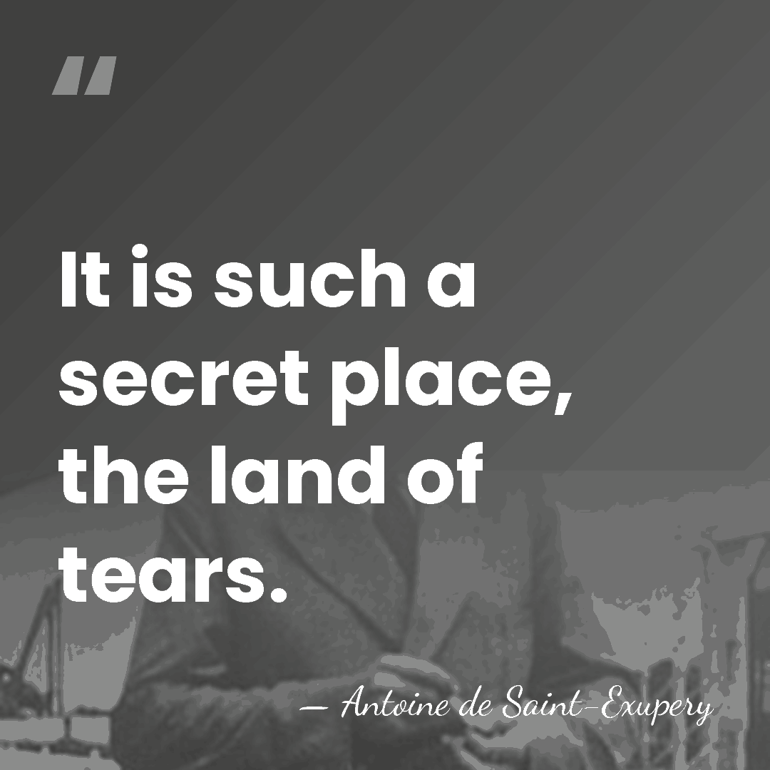 It is such a secret place, the land of tears. - Antoine de Saint-Exupery