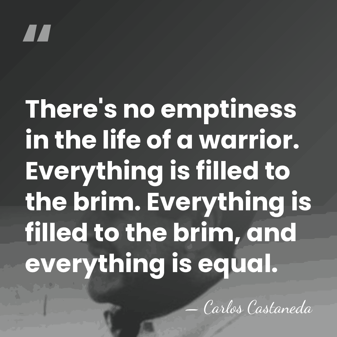There's no emptiness in the life of a warrior. Everything is filled&hellip; - Carlos Castaneda