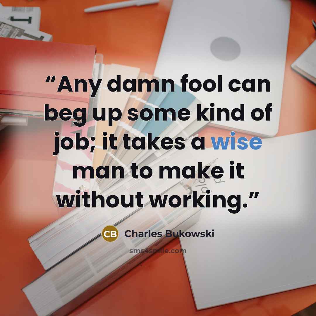 “Any damn fool can beg up some kind of job; it takes a wise man to make it without working.” quote by Charles Bukowski