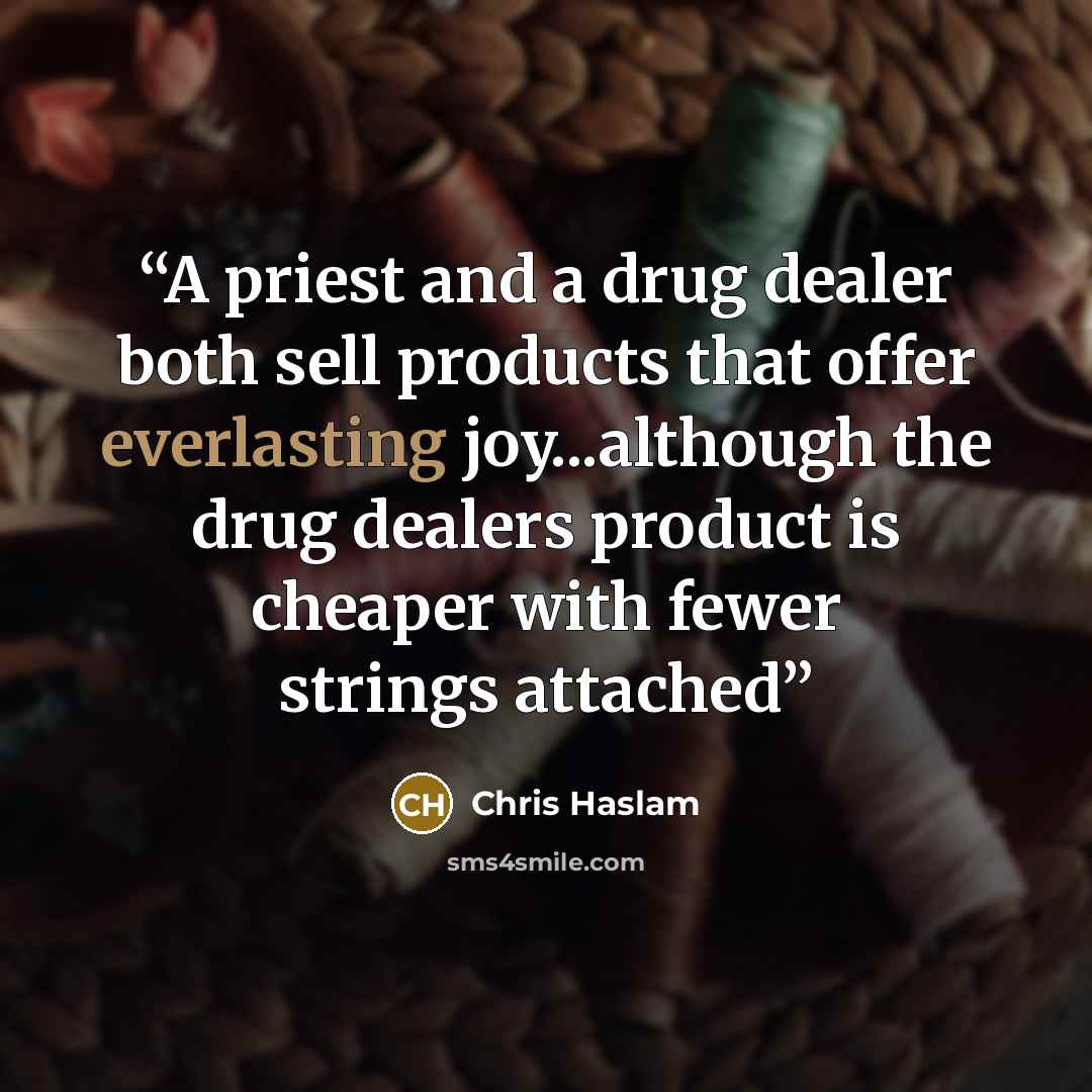 “A priest and a drug dealer both sell products that offer everlasting joy...although the drug dealers product is cheaper with fewer strings attached” quote by Chris Haslam