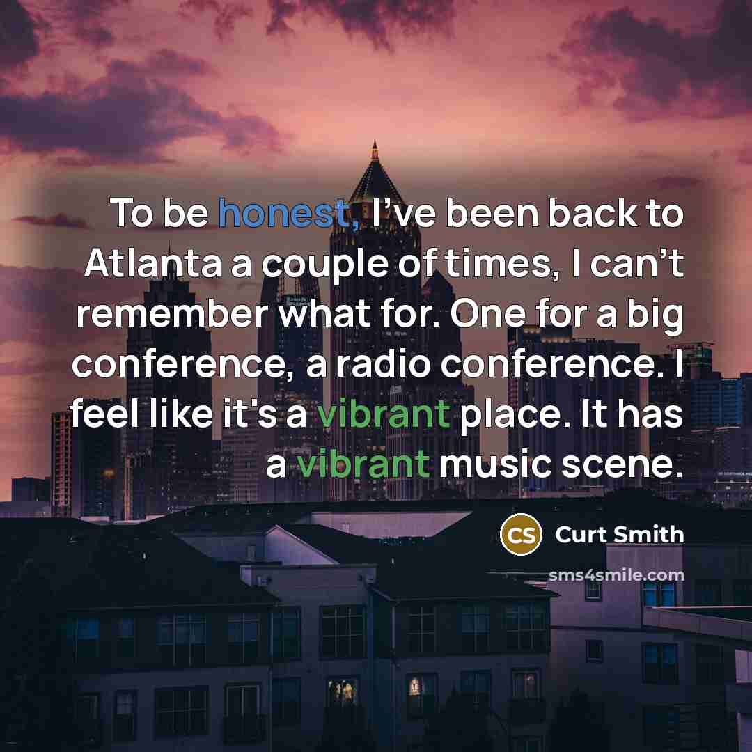 “To be honest, I've been back to Atlanta a couple of times, I can't remember what for. One for a big conference, a radio conference. I feel like it's a vibrant place. It has a vibrant music scene.” quote by Curt Smith