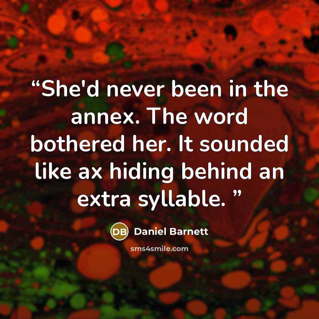 “She'd never been in the annex. The word bothered her. It sounded like ax hiding behind an extra syllable.” quote by Daniel Barnett