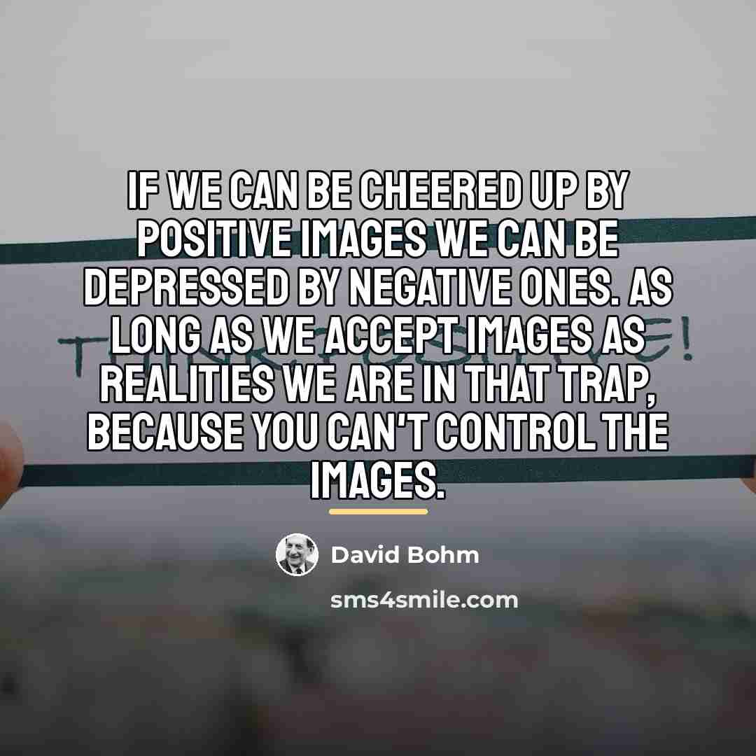 “If we can be cheered up by positive images we…” quote by David Bohm