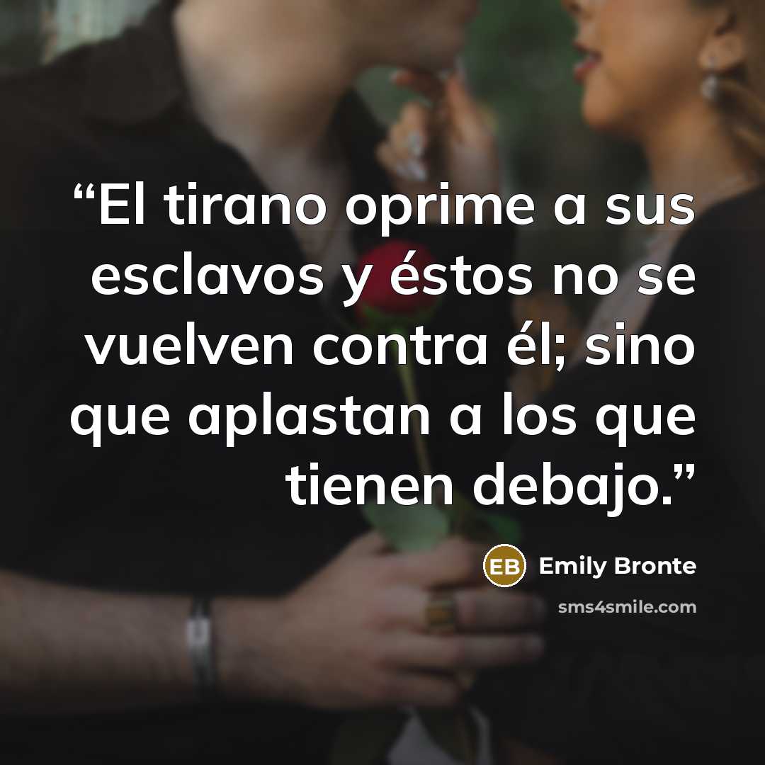 “El tirano oprime a sus esclavos y éstos no se vuelven contra él; sino que aplastan a los que tienen debajo.” quote by Emily Brontë