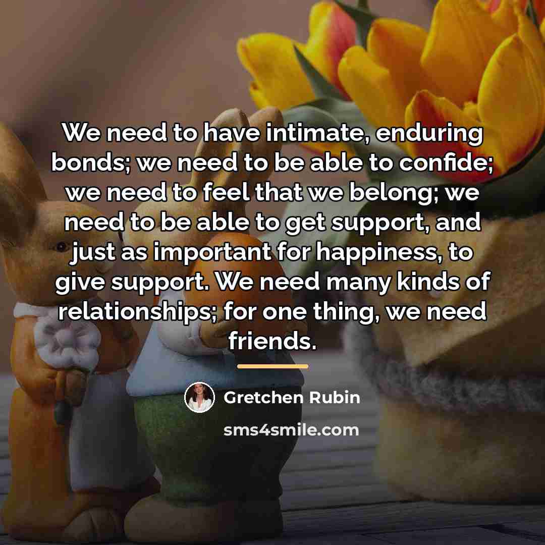 “We need to have intimate, enduring bonds; we need to…” quote by Gretchen Rubin