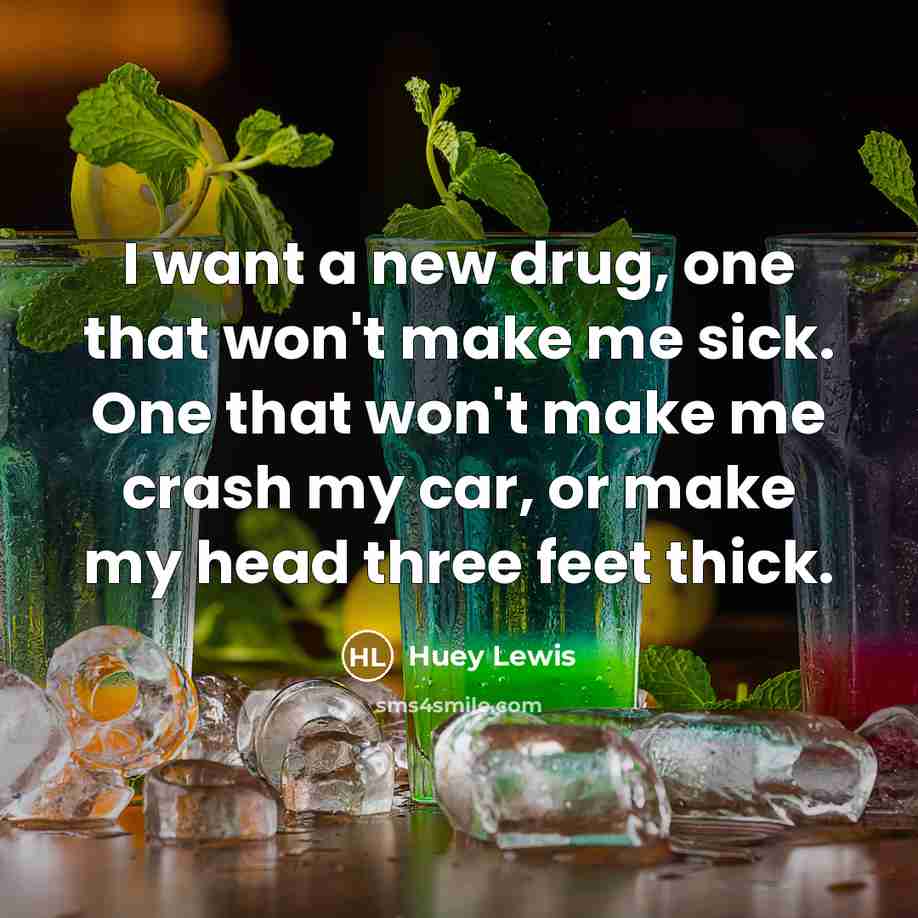 “I want a new drug, one that won't make me…” quote by Huey Lewis