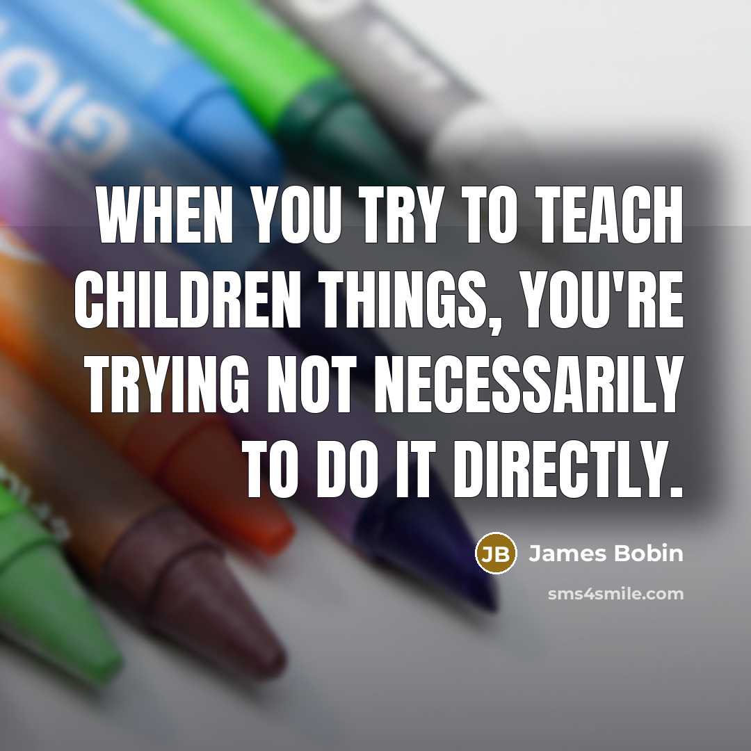 “When you try to teach children things, you're trying not…” quote by James Bobin