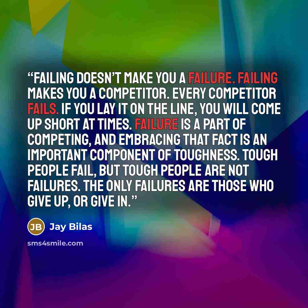 “Failing doesn’t make you a failure. Failing makes you a competitor. Every competitor fails. If you lay it on the line, you will come up short at times. Failure is a part of competing, and embracing that fact is an important component of toughness. Tough people fail, but tough people are not…” quote by Jay Bilas