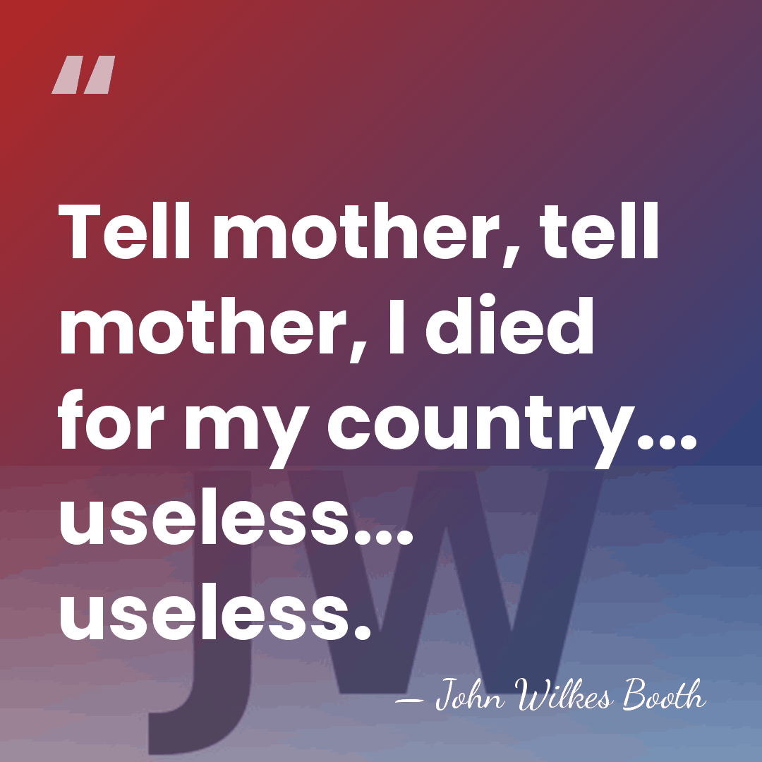 Tell mother, tell mother, I died for my country... useless... useless. - John Wilkes Booth
