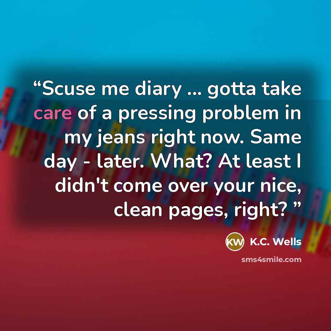 “Scuse me diary ... gotta take care of a pressing problem in my jeans right now. Same day - later. What? At least I didn't come over your nice, clean pages, right?” quote by K.C. Wells