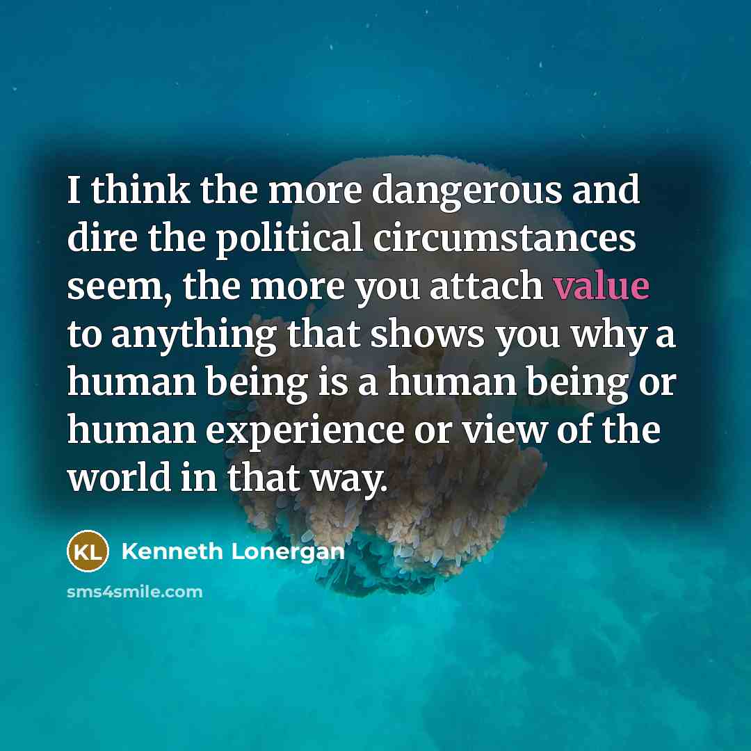 “I think the more dangerous and dire the political circumstances…” quote by Kenneth Lonergan