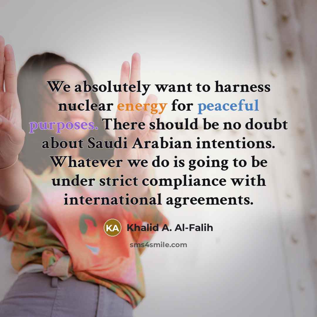 “We absolutely want to harness nuclear energy for peaceful purposes.…” quote by Khalid A. Al-Falih