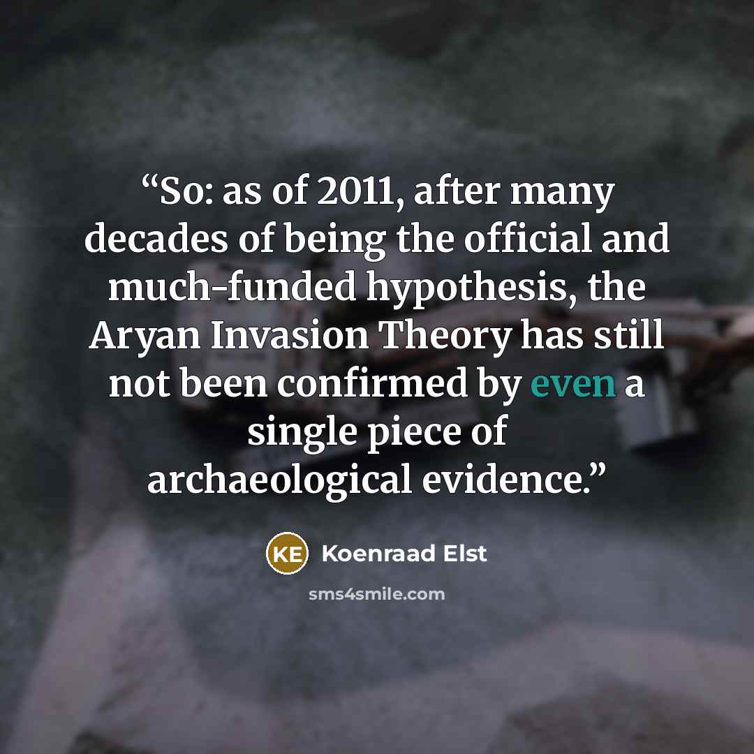 “So: as of 2011, after many decades of being the official and much-funded hypothesis, the Aryan Invasion Theory has still not been confirmed by even a single piece of archaeological evidence.” quote by Koenraad Elst