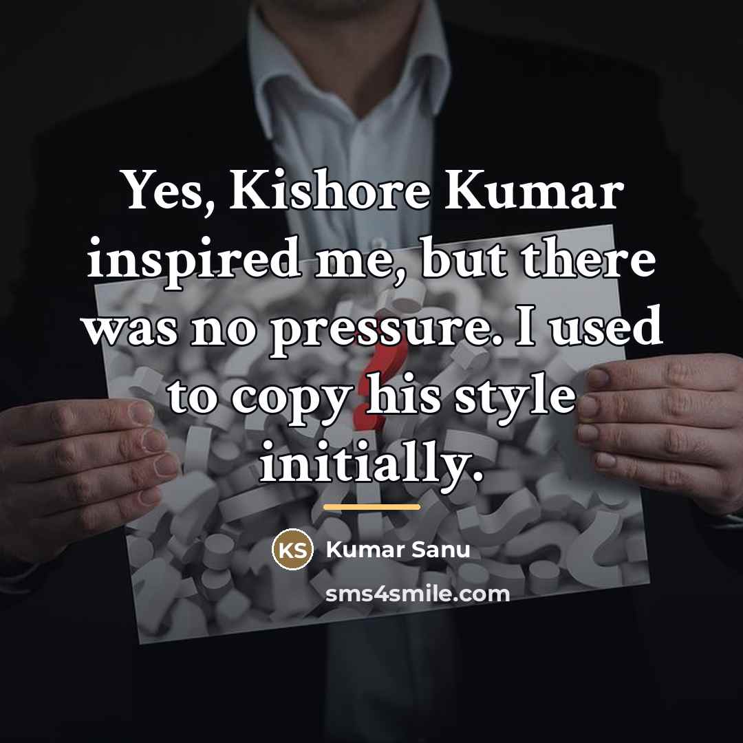 “Yes, Kishore Kumar inspired me, but there was no pressure.…” quote by Kumar Sanu
