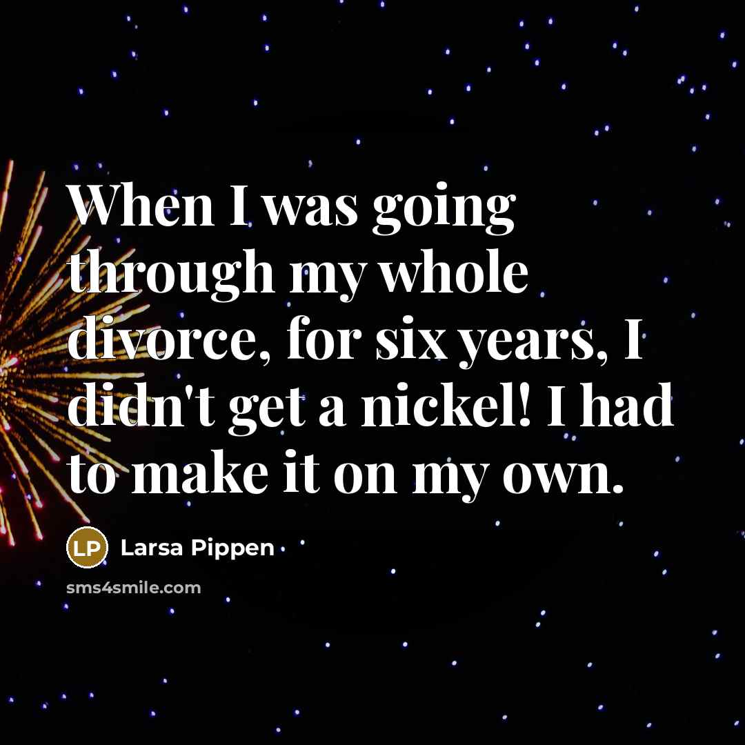 “When I was going through my whole divorce, for six years, I didn't get a nickel! I had to make it on my own.” quote by Larsa Pippen