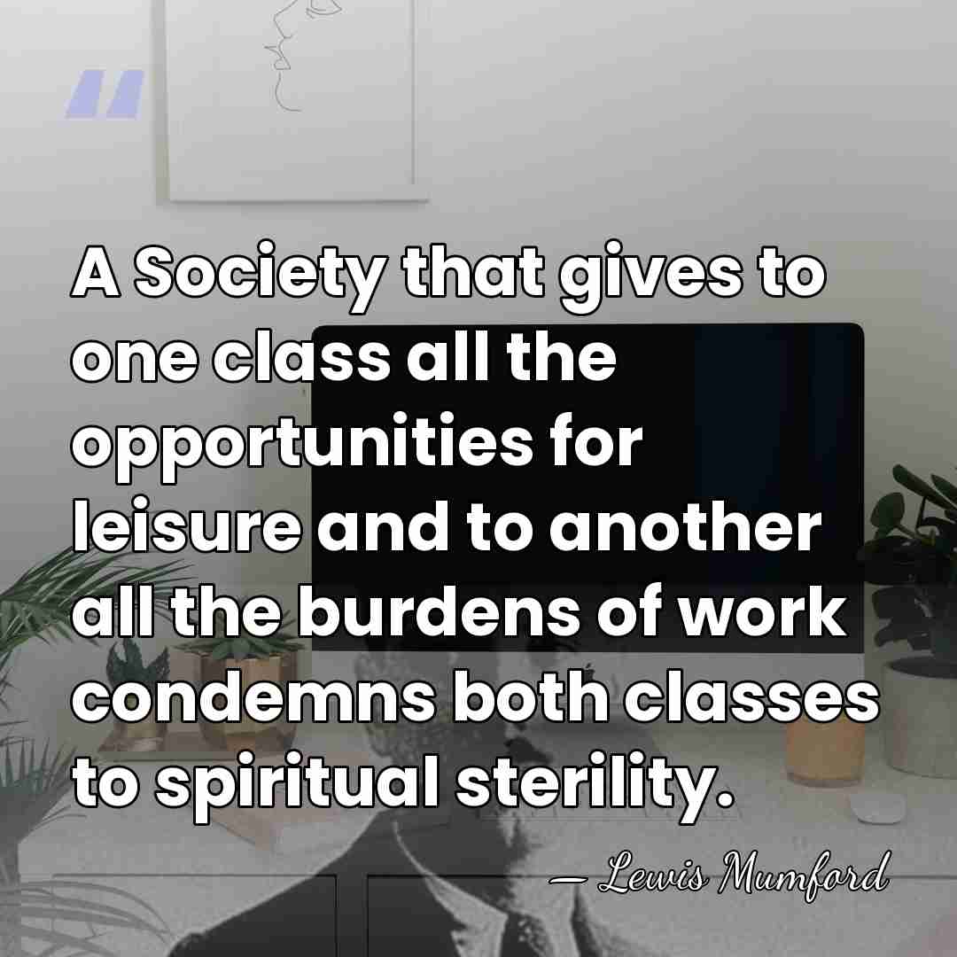 A Society that gives to one class all the opportunities for leisure&hellip; - Lewis Mumford
