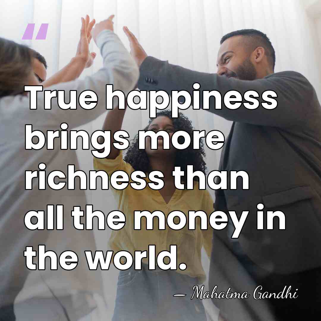 True happiness brings more richness than all the money in the world. - Mahatma Gandhi