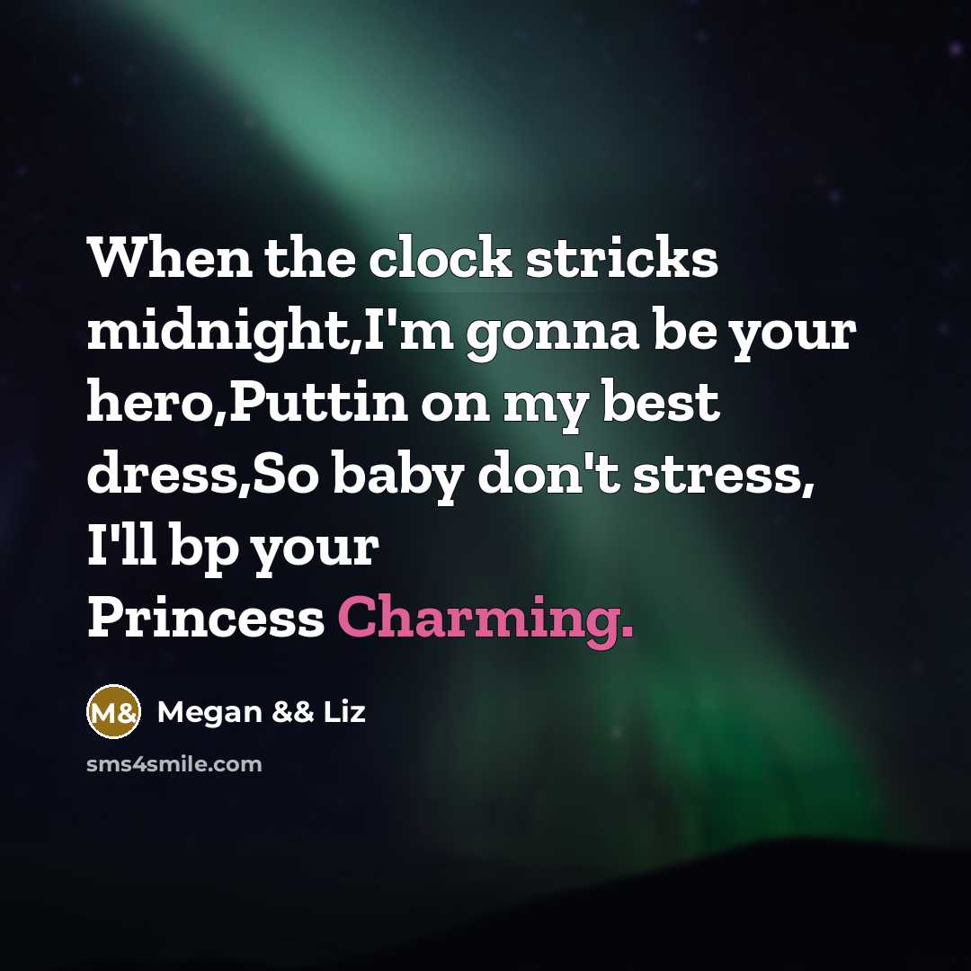 “When the clock stricks midnight,I'm gonna be your hero,Puttin on my best dress,So baby don't stress, I'll bp your Princess Charming.” quote by Megan && Liz